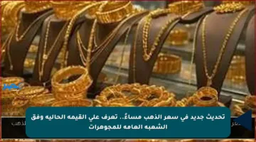 تحديث جديد في سعر الذهب مساءً.. تعرف على القيمة الحالية وفق الشعبة العامة للمجوهرات